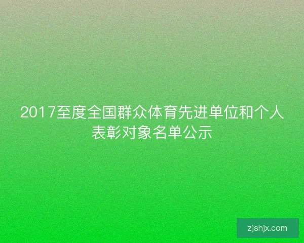 2017至度全国群众体育先进单位和个人表彰对象名单公示