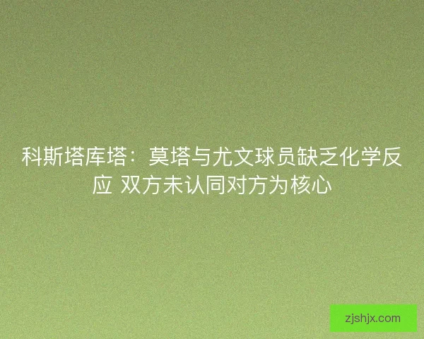 科斯塔库塔：莫塔与尤文球员缺乏化学反应 双方未认同对方为核心