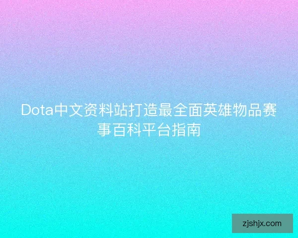 Dota中文资料站打造最全面英雄物品赛事百科平台指南