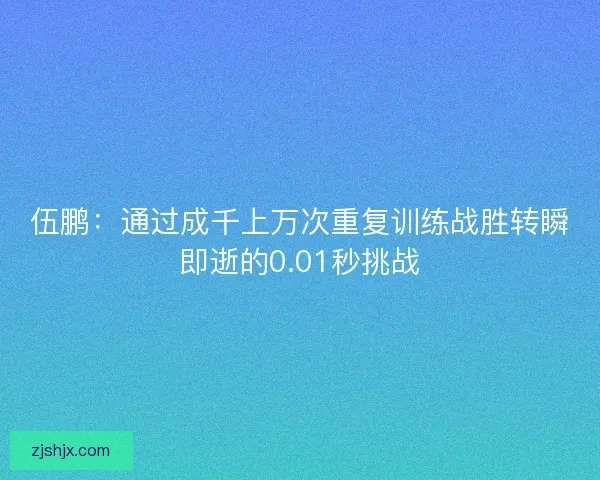 伍鹏：通过成千上万次重复训练战胜转瞬即逝的0.01秒挑战