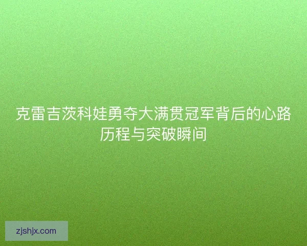 克雷吉茨科娃勇夺大满贯冠军背后的心路历程与突破瞬间