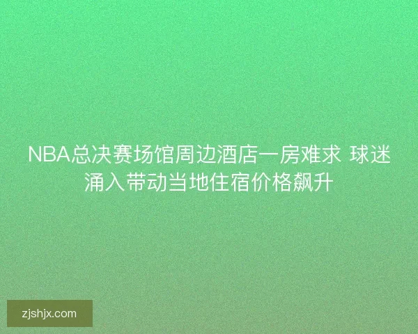 NBA总决赛场馆周边酒店一房难求 球迷涌入带动当地住宿价格飙升