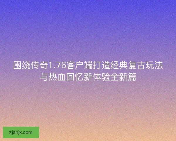 围绕传奇1.76客户端打造经典复古玩法与热血回忆新体验全新篇