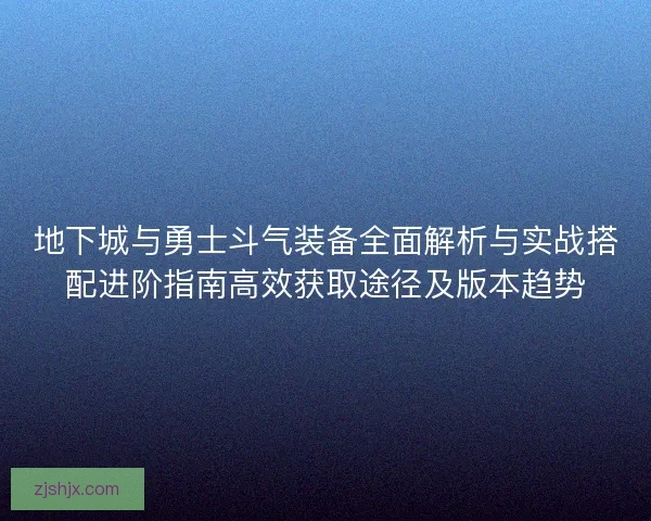 地下城与勇士斗气装备全面解析与实战搭配进阶指南高效获取途径及版本趋势